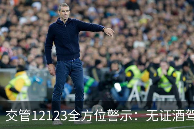 交管12123全方位警示：无证酒驾与隔夜酒驾决不姑息！